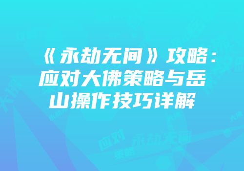 《永劫无间》攻略：应对大佛策略与岳山操作技巧详解
