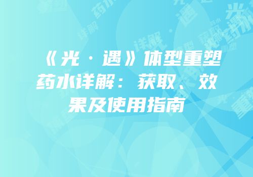 《光·遇》体型重塑药水详解：获取、效果及使用指南