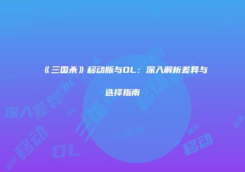 《三国杀》移动版与OL：深入解析差异与选择指南