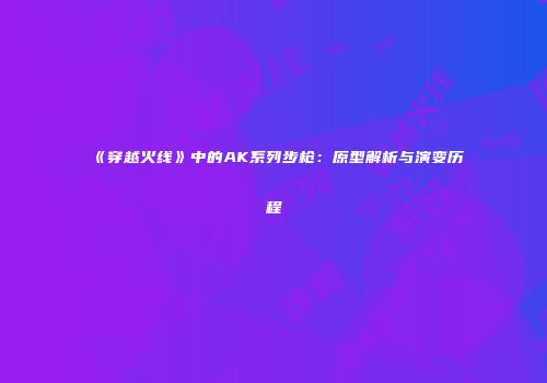《穿越火线》中的AK系列步枪：原型解析与演变历程