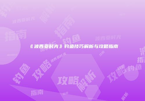《波西亚时光》钓鱼技巧解析与攻略指南