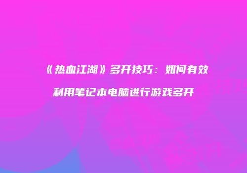 《热血江湖》多开技巧：如何有效利用笔记本电脑进行游戏多开