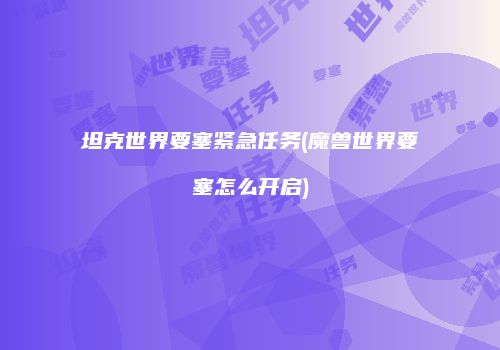 坦克世界要塞紧急任务(魔兽世界要塞怎么开启)