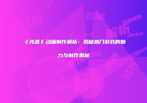 《光遇》动画制作解析：揭秘热门游戏的魅力与制作奥秘