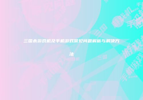三国杀游戏机及手机游戏常见问题解析与解决方法