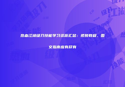 热血江湖级刀技能学习资源汇总：视频教程、图文指南应有尽有