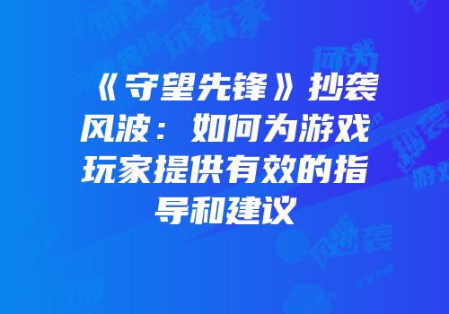 《守望先锋》抄袭风波：如何为游戏玩家提供有效的指导和建议