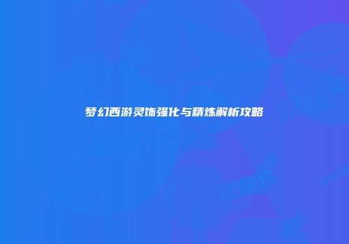 梦幻西游灵饰强化与精炼解析攻略