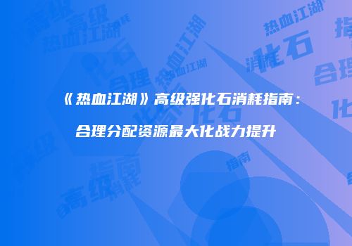 《热血江湖》高级强化石消耗指南：合理分配资源最大化战力提升