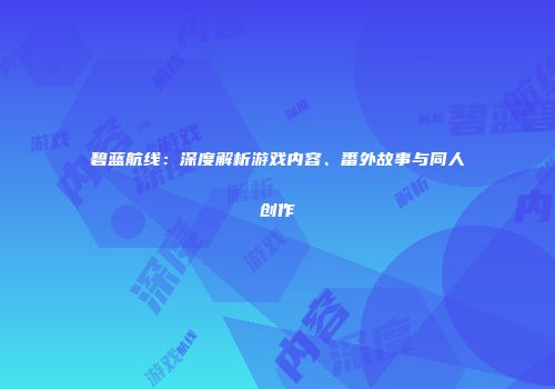 碧蓝航线：深度解析游戏内容、番外故事与同人创作