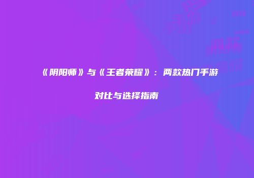 《阴阳师》与《王者荣耀》：两款热门手游对比与选择指南