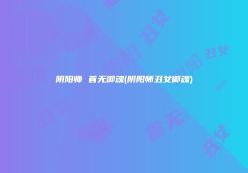 阴阳师 首无御魂(阴阳师丑女御魂)