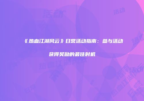 《热血江湖风云》日常活动指南：参与活动获得奖励的最佳时机