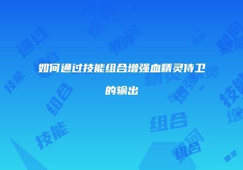 如何通过技能组合增强血精灵侍卫的输出