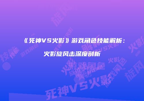 《死神VS火影》游戏角色技能解析：火影旋风击深度剖析