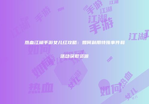 热血江湖手游女儿红攻略：如何利用特殊事件和活动获取资源