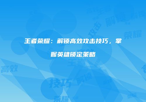 王者荣耀：解锁高效攻击技巧，掌握英雄锁定策略