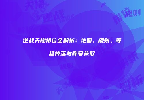 逆战天梯排位全解析：地图、规则、等级掉落与称号获取