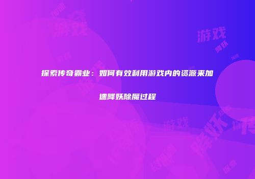 探索传奇霸业：如何有效利用游戏内的资源来加速降妖除魔过程