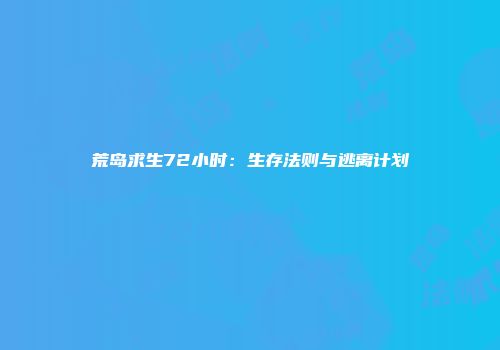 荒岛求生72小时：生存法则与逃离计划