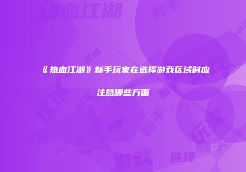 《热血江湖》新手玩家在选择游戏区域时应注意哪些方面