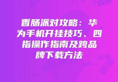 香肠派对攻略：华为手机开挂技巧、四指操作指南及跨品牌下载方法