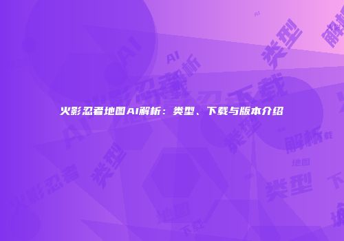 火影忍者地图AI解析：类型、下载与版本介绍