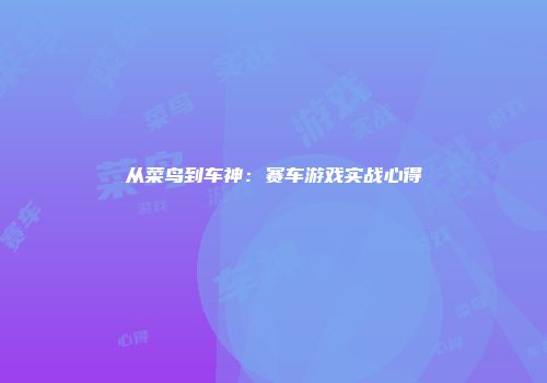 从菜鸟到车神：赛车游戏实战心得
