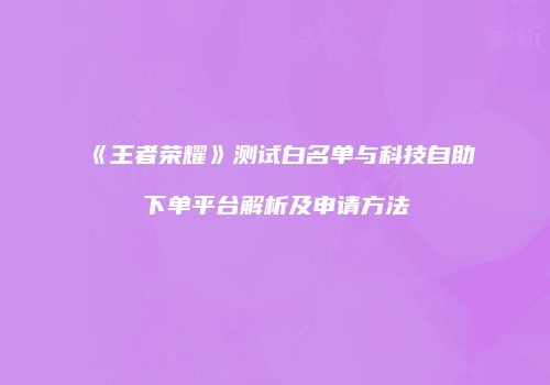 《王者荣耀》测试白名单与科技自助下单平台解析及申请方法