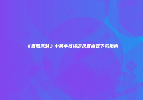 《香肠派对》中英字幕资源及百度云下载指南