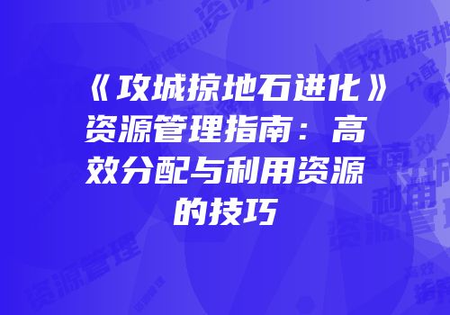 《攻城掠地石进化》资源管理指南：高效分配与利用资源的技巧