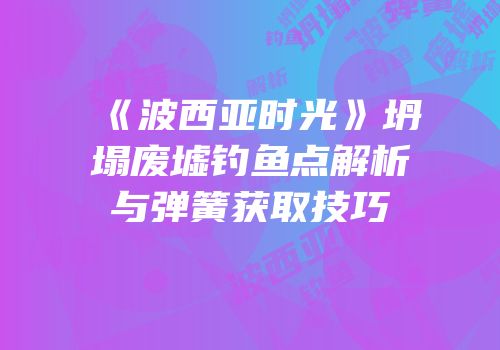 《波西亚时光》坍塌废墟钓鱼点解析与弹簧获取技巧