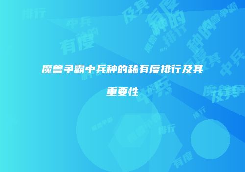 魔兽争霸中兵种的稀有度排行及其重要性