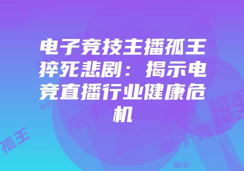 电子竞技主播孤王猝死悲剧：揭示电竞直播行业健康危机
