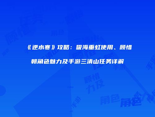 《逆水寒》攻略：吸海垂虹使用、顾惜朝角色魅力及手游三清山任务详解