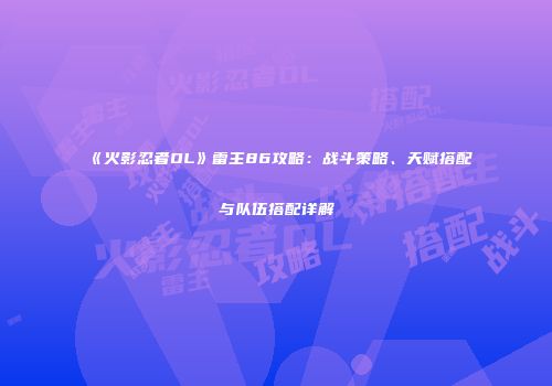《火影忍者OL》雷主86攻略：战斗策略、天赋搭配与队伍搭配详解