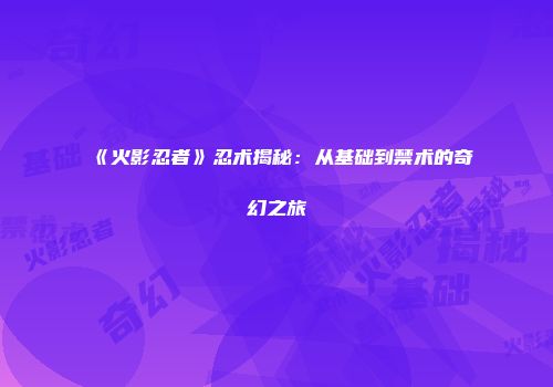 《火影忍者》忍术揭秘：从基础到禁术的奇幻之旅