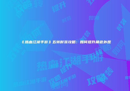 《热血江湖手游》五转时装攻略：如何提升角色外观