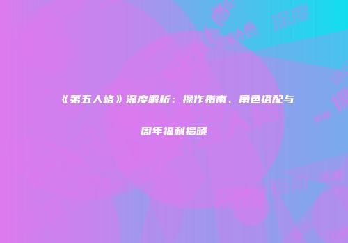 《第五人格》深度解析：操作指南、角色搭配与周年福利揭晓