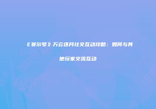 《赛尔号》万云逐月社交互动攻略：如何与其他玩家交流互动