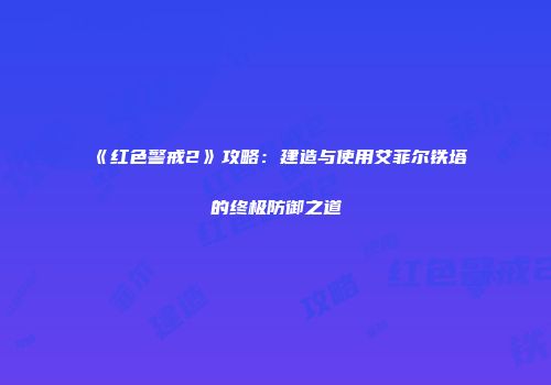 《红色警戒2》攻略：建造与使用艾菲尔铁塔的终极防御之道