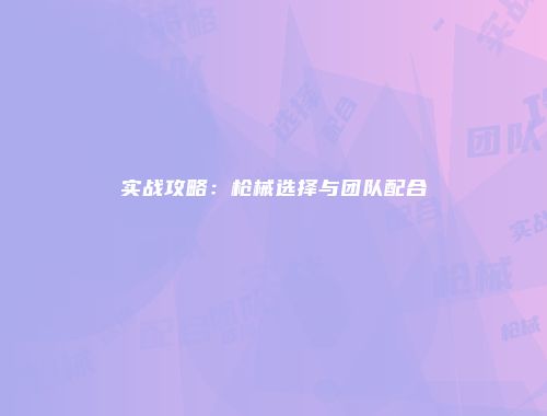 实战攻略：枪械选择与团队配合
