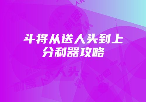 斗将从送人头到上分利器攻略