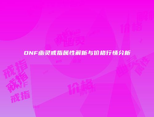 DNF幽灵戒指属性解析与价格行情分析
