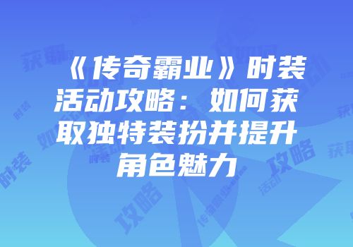 《传奇霸业》时装活动攻略:如何获取独特装扮并提升角色魅力