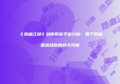 《热血江湖》剑客职业平衡分析:哪个职业最适合你的战斗风格