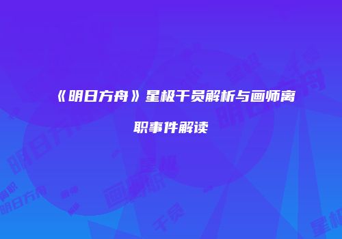 《明日方舟》星极干员解析与画师离职事件解读