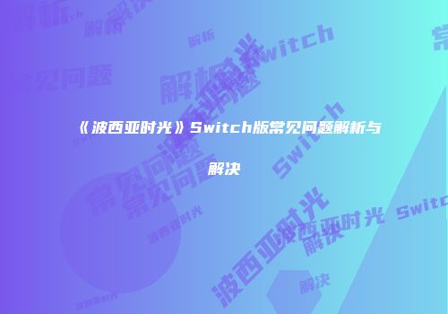 《波西亚时光》Switch版常见问题解析与解决