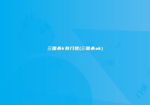 三国杀k有几张(三国杀ak)