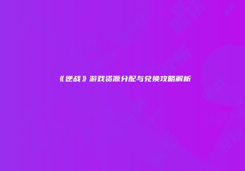 《逆战》游戏资源分配与兑换攻略解析